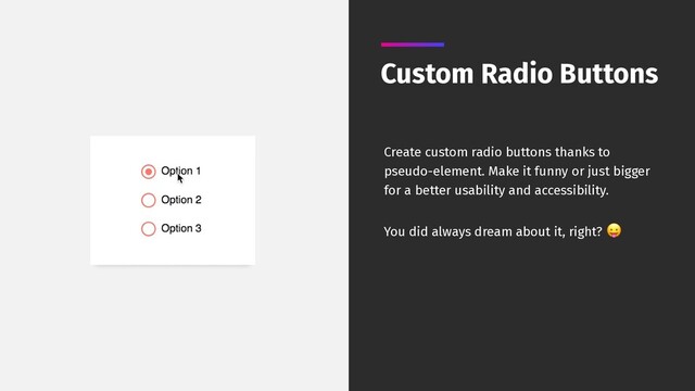 Custom Radio Buttons
Create custom radio buttons thanks to
pseudo-element. Make it funny or just bigger
for a better usability and accessibility.
You did always dream about it, right? 
