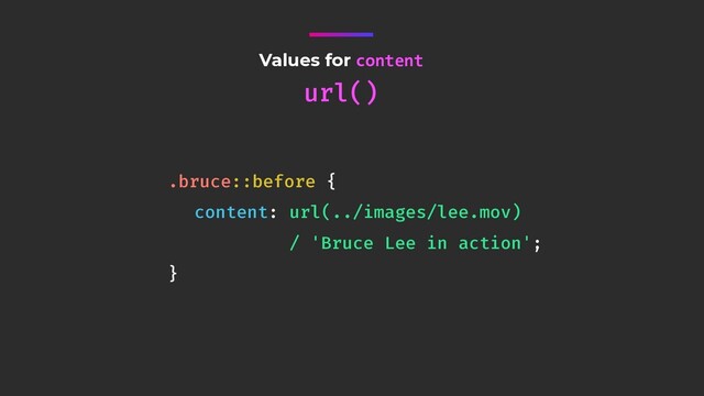 Values for content
url()
.bruce::before {
content: url(../images/lee.mov) 
/ 'Bruce Lee in action';
}

