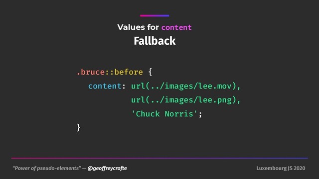 “Power of pseudo-elements” — @geoffreycrofte Luxembourg JS 2020
Values for content
Fallback
.bruce::before {
content: url(../images/lee.mov), 
url(../images/lee.png), 
'Chuck Norris';
}
