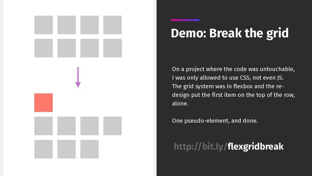 Demo: Break the grid
On a project where the code was untouchable,
I was only allowed to use CSS, not even JS.
The grid system was in flexbox and the re-
design put the first item on the top of the row,
alone.
One pseudo-element, and done.
http://bit.ly/flexgridbreak
