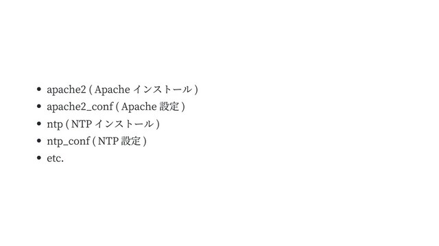 apache2 ( Apache インストール )
apache2_conf ( Apache 設定 )
ntp ( NTP インストール )
ntp_conf ( NTP 設定 )
etc.

