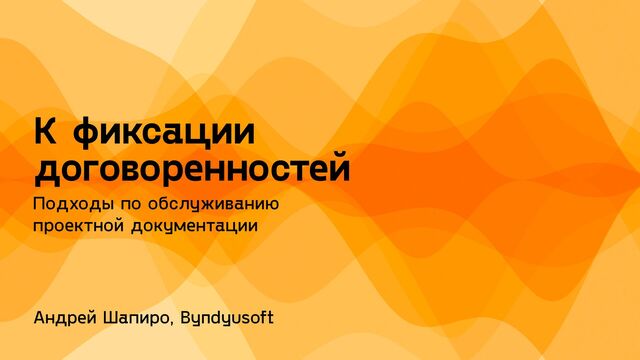 Андрей Шапиро, Byndyusoft
К фиксации
договоренностей
Подходы по обслуживанию
проектной документации
