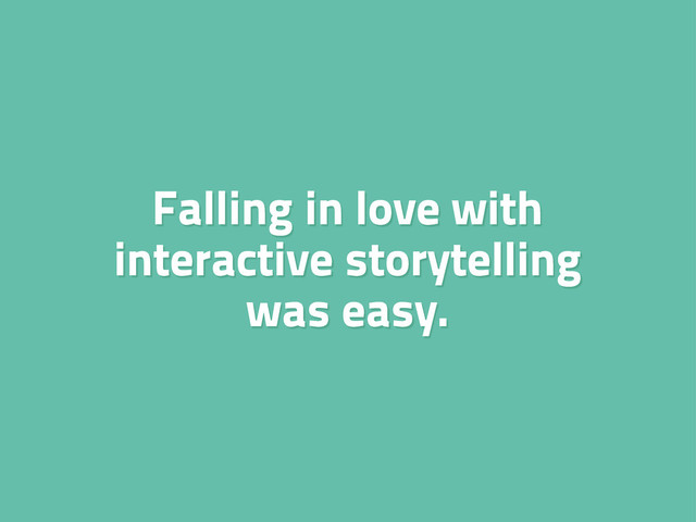 Falling in love with
interactive storytelling
was easy.
