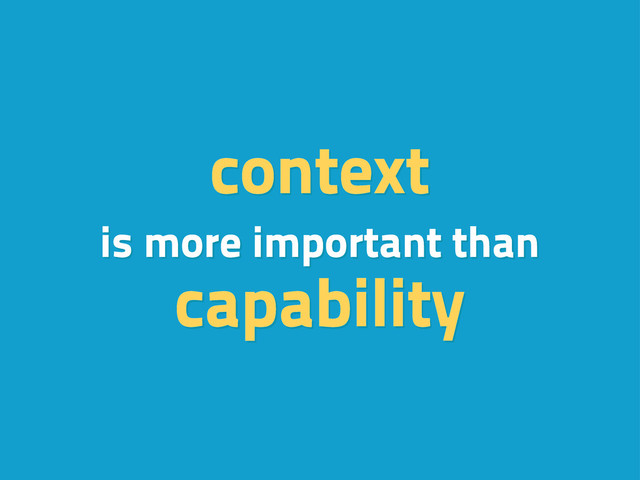 context
is more important than
capability
