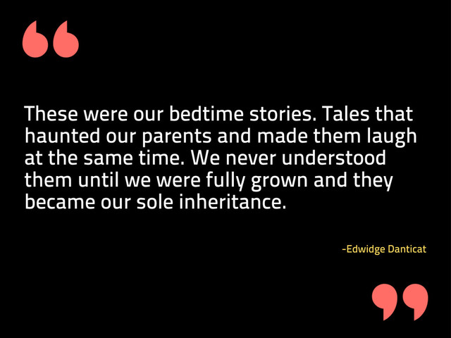 These were our bedtime stories. Tales that
haunted our parents and made them laugh
at the same time. We never understood
them until we were fully grown and they
became our sole inheritance.
-Edwidge Danticat
