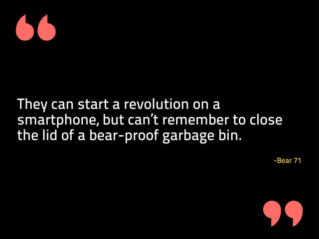 They can start a revolution on a
smartphone, but can’t remember to close
the lid of a bear-proof garbage bin.
-Bear 71
