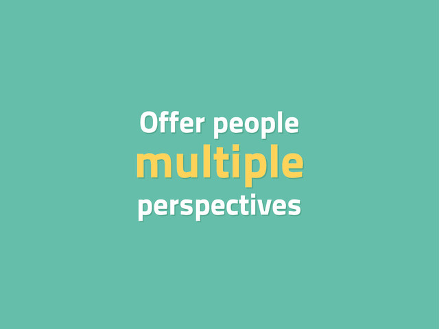 Offer people
multiple
perspectives
