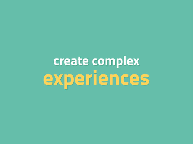 create complex
experiences
