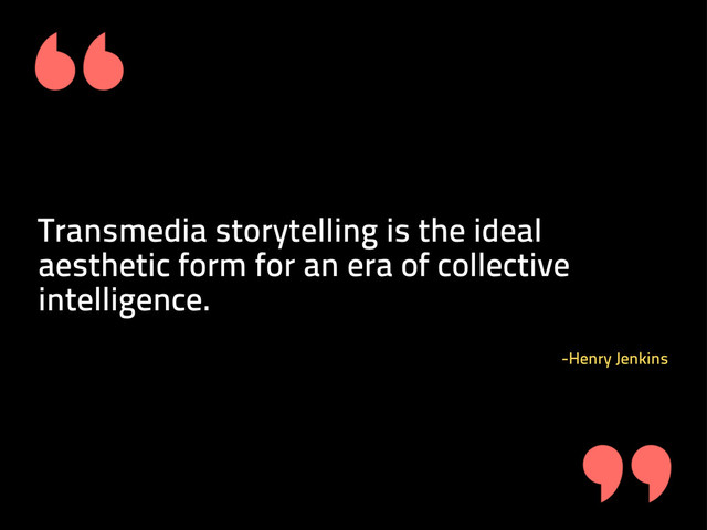 Transmedia storytelling is the ideal
aesthetic form for an era of collective
intelligence.
-Henry Jenkins
