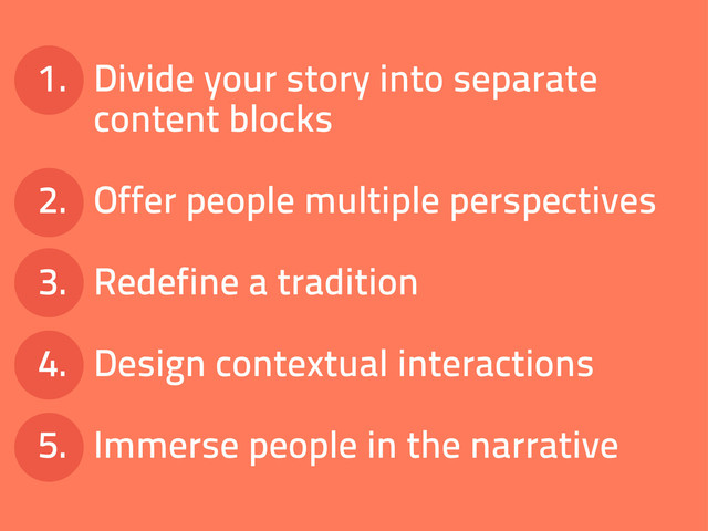1. Divide your story into separate
content blocks
2. Offer people multiple perspectives
3. Redefine a tradition
4. Design contextual interactions
5. Immerse people in the narrative
