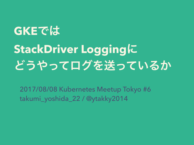 GKEͰ͸ 
StackDriver Loggingʹ 
Ͳ͏΍ͬͯϩάΛૹ͍ͬͯΔ͔
2017/08/08 Kubernetes Meetup Tokyo #6  
takumi_yoshida_22 / @ytakky2014
