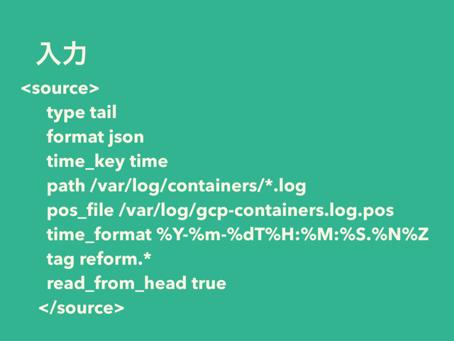 ೖྗ

type tail
format json
time_key time
path /var/log/containers/*.log
pos_ﬁle /var/log/gcp-containers.log.pos
time_format %Y-%m-%dT%H:%M:%S.%N%Z
tag reform.*
read_from_head true

