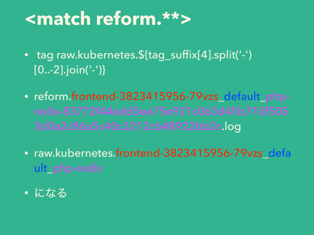 
• tag raw.kubernetes.${tag_sufﬁx[4].split(‘-')
[0..-2].join('-')}
• reform.frontend-3823415956-79vzs_default_php-
redis-83772f44edd5ee75e921c063d45b710f505
3d0a2c86a5c40c3212cb48922bb2c.log
• raw.kubernetes.frontend-3823415956-79vzs_defa
ult_php-redis
• ʹͳΔ
