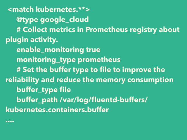 
@type google_cloud
# Collect metrics in Prometheus registry about
plugin activity.
enable_monitoring true
monitoring_type prometheus
# Set the buffer type to ﬁle to improve the
reliability and reduce the memory consumption
buffer_type ﬁle
buffer_path /var/log/ﬂuentd-buffers/
kubernetes.containers.buffer 
....
