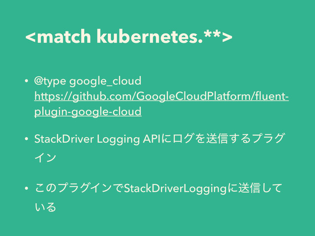 
• @type google_cloud 
https://github.com/GoogleCloudPlatform/ﬂuent-
plugin-google-cloud
• StackDriver Logging APIʹϩάΛૹ৴͢Δϓϥά
Πϯ
• ͜ͷϓϥάΠϯͰStackDriverLoggingʹૹ৴ͯ͠
͍Δ
