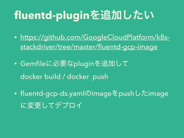 ﬂuentd-pluginΛ௥Ճ͍ͨ͠
• https://github.com/GoogleCloudPlatform/k8s-
stackdriver/tree/master/ﬂuentd-gcp-image
• GemﬁleʹඞཁͳpluginΛ௥Ճͯ͠ 
docker build / docker push
• ﬂuentd-gcp-ds.yamlͷimageΛpushͨ͠image
ʹมߋͯ͠σϓϩΠ
