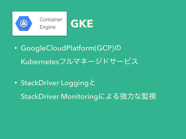 GKE
• GoogleCloudPlatform(GCP)ͷ 
KubernetesϑϧϚωʔδυαʔϏε
• StackDriver Loggingͱ 
StackDriver MonitoringʹΑΔڧྗͳ؂ࢹ

