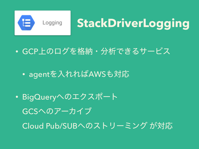 StackDriverLogging
• GCP্ͷϩάΛ֨ೲɾ෼ੳͰ͖ΔαʔϏε
• agentΛೖΕΕ͹AWS΋ରԠ
• BigQuery΁ͷΤΫεϙʔτ 
GCS΁ͷΞʔΧΠϒ  
Cloud Pub/SUB΁ͷετϦʔϛϯά ͕ରԠ
