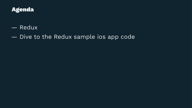 Agenda
— Redux
— Dive to the Redux sample ios app code
