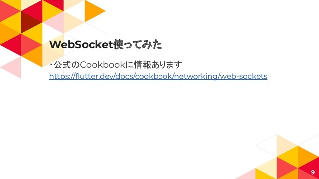 WebSocket使ってみた
・公式のCookbookに情報あります
https://ﬂutter.dev/docs/cookbook/networking/web-sockets
9
