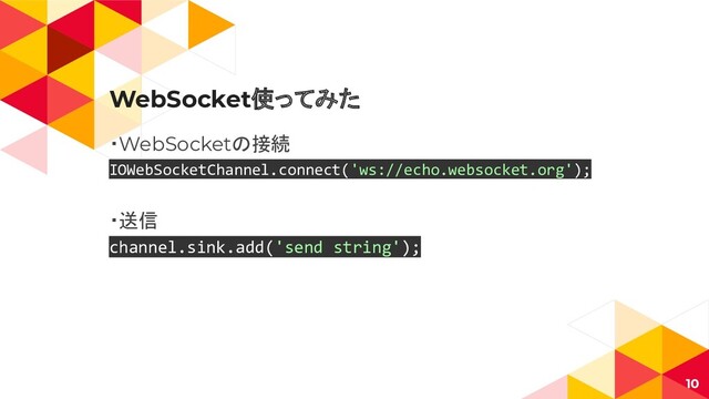 WebSocket使ってみた
・WebSocketの接続
IOWebSocketChannel.connect('ws://echo.websocket.org');
・送信
channel.sink.add('send string');
10
