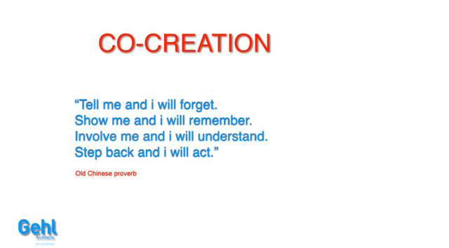 “Tell me and i will forget.
Show me and i will remember.
Involve me and i will understand.
Step back and i will act.”
Old Chinese proverb
CO-CREATION
