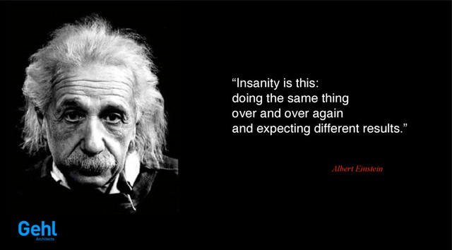 “Insanity is this:
doing the same thing
over and over again
and expecting different results.”
Albert Einstein
