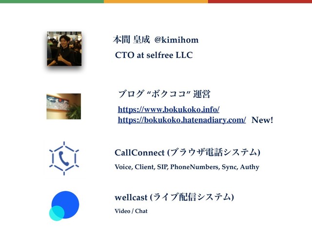 ຊؒ ߖ੒ @kimihom
CTO at selfree LLC
CallConnect (ϒϥ΢βి࿩γεςϜ)
Voice, Client, SIP, PhoneNumbers, Sync, Authy
ϒϩά “ϘΫίί” ӡӦ
https://www.bokukoko.info/
https://bokukoko.hatenadiary.com/
wellcast (ϥΠϒ഑৴γεςϜ)
Video / Chat
New!

