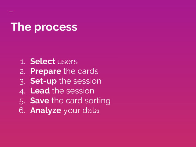 The process
1. Select users
2. Prepare the cards
3. Set-up the session
4. Lead the session
5. Save the card sorting
6. Analyze your data
