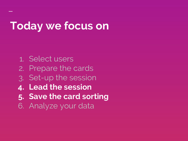 Today we focus on
1. Select users
2. Prepare the cards
3. Set-up the session
4. Lead the session
5. Save the card sorting
6. Analyze your data
