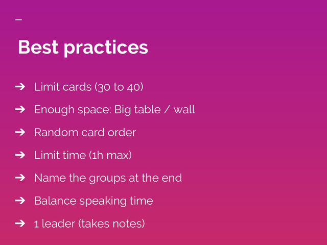 ➔ Limit cards (30 to 40)
➔ Enough space: Big table / wall
➔ Random card order
➔ Limit time (1h max)
➔ Name the groups at the end
➔ Balance speaking time
➔ 1 leader (takes notes)
Best practices

