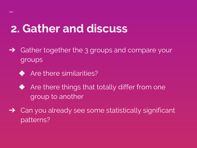 ➔ Gather together the 3 groups and compare your
groups
◆ Are there similarities?
◆ Are there things that totally differ from one
group to another
➔ Can you already see some statistically significant
patterns?
2. Gather and discuss
