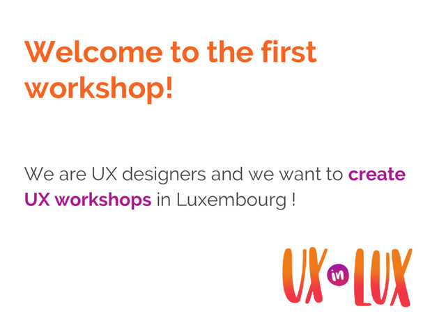 Welcome to the first
workshop!
We are UX designers and we want to create
UX workshops in Luxembourg !
