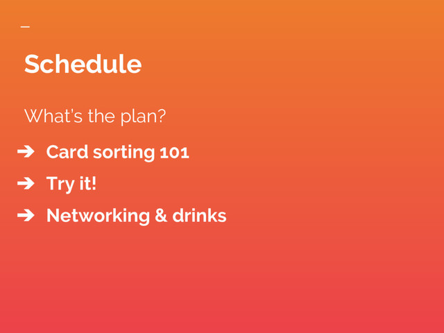 What’s the plan?
➔ Card sorting 101
➔ Try it!
➔ Networking & drinks
Schedule
