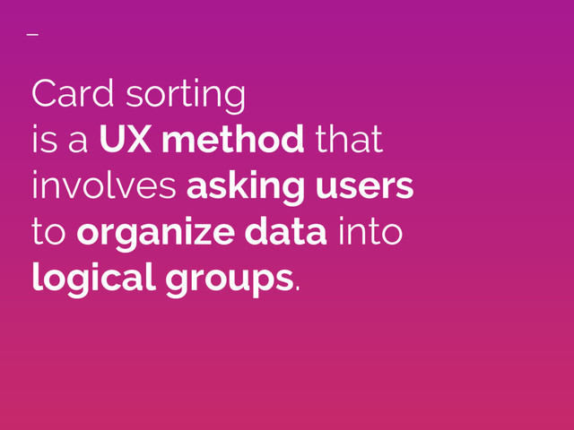 Card sorting
is a UX method that
involves asking users
to organize data into
logical groups.
