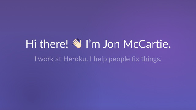 Hi there! ! I’m Jon McCartie.
I work at Heroku. I help people fix things.
