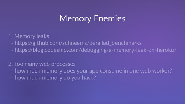 Memory Enemies
1. Memory leaks
- https:/
/github.com/schneems/derailed_benchmarks
- https:/
/blog.codeship.com/debugging-a-memory-leak-on-heroku/
2. Too many web processes
- how much memory does your app consume in one web worker?
- how much memory do you have?
