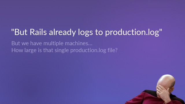 "But Rails already logs to production.log"
But we have multiple machines…
How large is that single production.log file?
