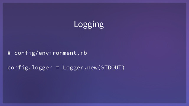 # config/environment.rb
config.logger = Logger.new(STDOUT)
Logging
