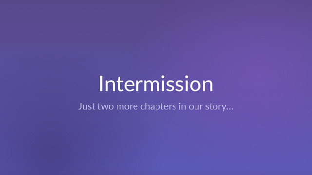 Intermission
Just two more chapters in our story…
