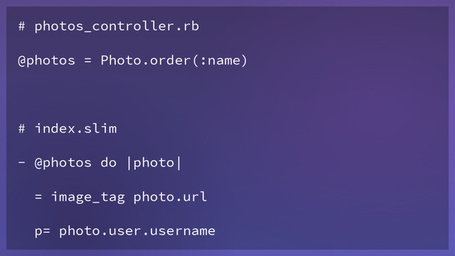 # photos_controller.rb
@photos = Photo.order(:name)
# index.slim
- @photos do |photo|
= image_tag photo.url
p= photo.user.username
