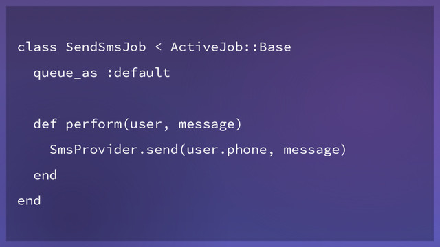 class SendSmsJob < ActiveJob::Base
queue_as :default
def perform(user, message)
SmsProvider.send(user.phone, message)
end
end
