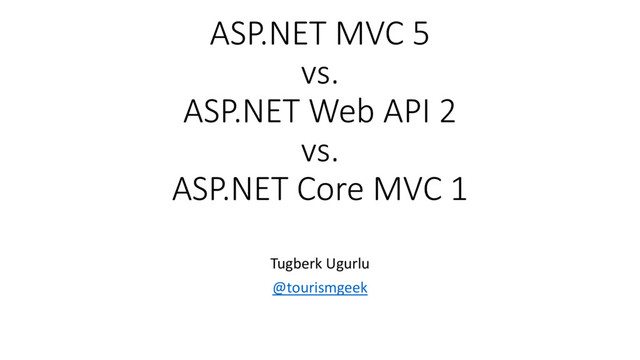 ASP.NET MVC 5
vs.
ASP.NET Web API 2
vs.
ASP.NET Core MVC 1
Tugberk Ugurlu
@tourismgeek
