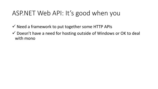 ASP.NET Web API: It’s good when you
 Need a framework to put together some HTTP APIs
 Doesn’t have a need for hosting outside of Windows or OK to deal
with mono
