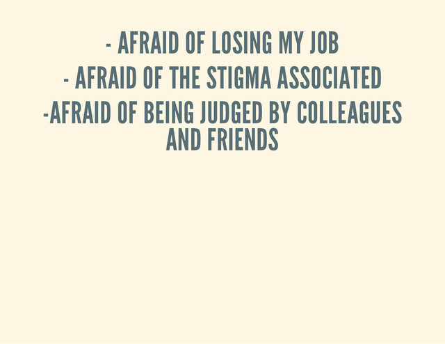 - AFRAID OF LOSING MY JOB
- AFRAID OF THE STIGMA ASSOCIATED
-AFRAID OF BEING JUDGED BY COLLEAGUES
AND FRIENDS
