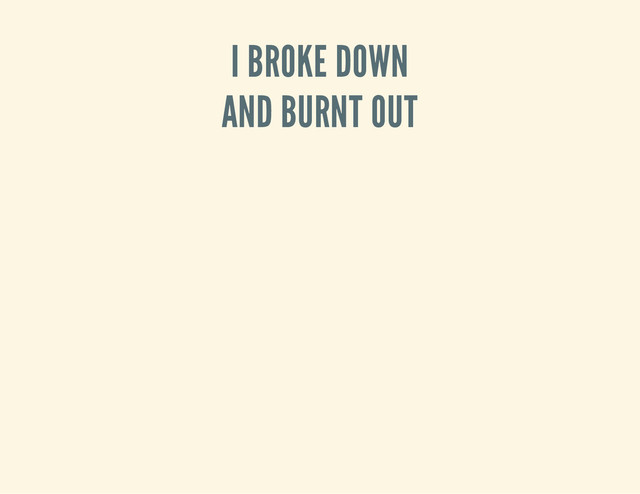 I BROKE DOWN
AND BURNT OUT
