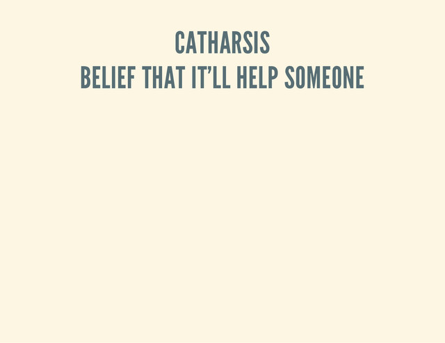 CATHARSIS
BELIEF THAT IT'LL HELP SOMEONE
