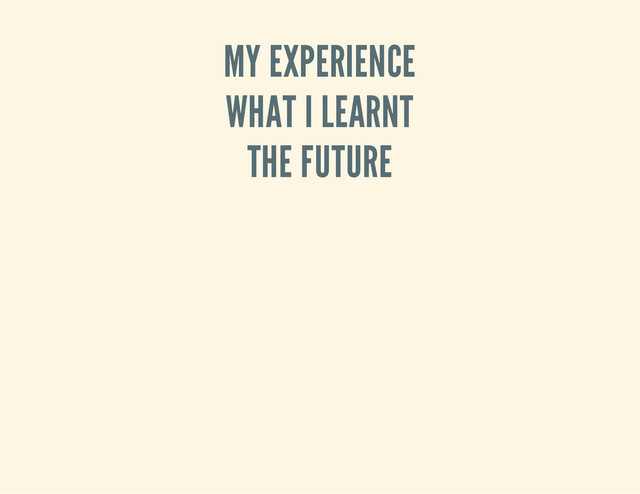 MY EXPERIENCE
WHAT I LEARNT
THE FUTURE
