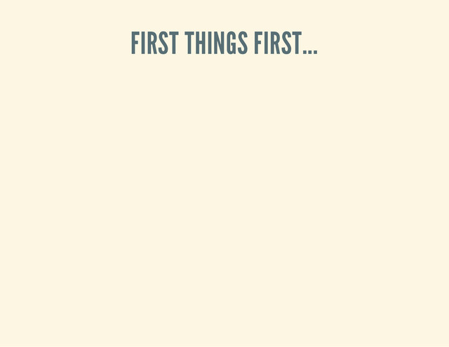 FIRST THINGS FIRST...
