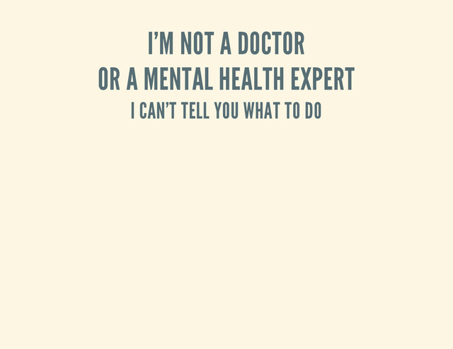 I'M NOT A DOCTOR
OR A MENTAL HEALTH EXPERT
I CAN'T TELL YOU WHAT TO DO
